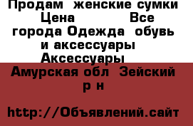 Продам  женские сумки › Цена ­ 1 000 - Все города Одежда, обувь и аксессуары » Аксессуары   . Амурская обл.,Зейский р-н